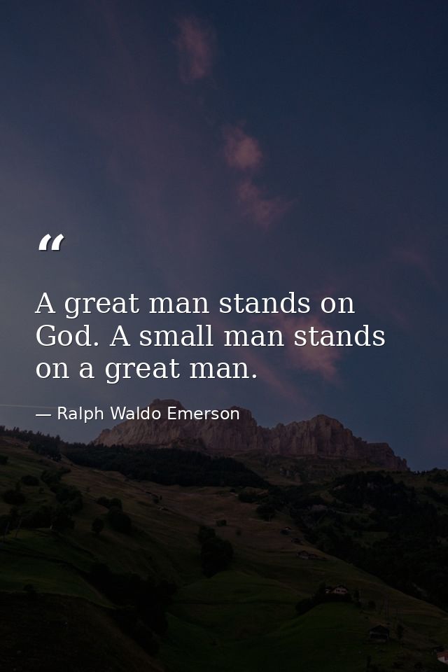 A great man stands on God. A small man stands on a great man. — Ralph Waldo Emerson