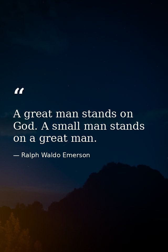 A great man stands on God. A small man stands on a great man. — Ralph Waldo Emerson