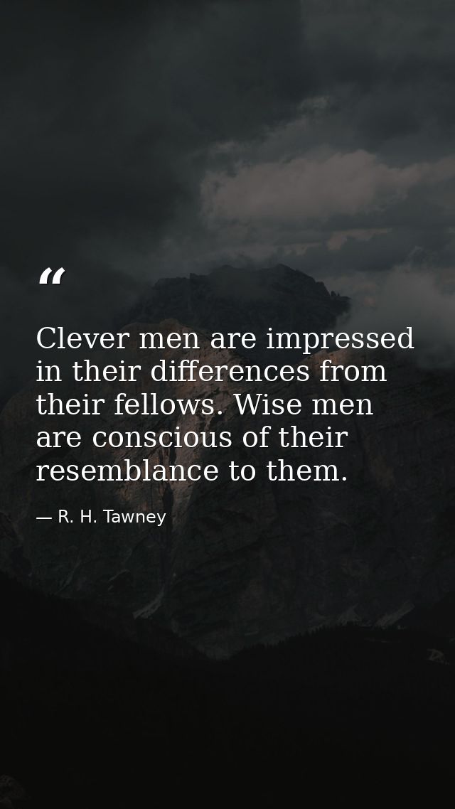 Clever men are impressed in their differences from their fellows. Wise men are conscious of their resemblance to them. — R. H. Tawney