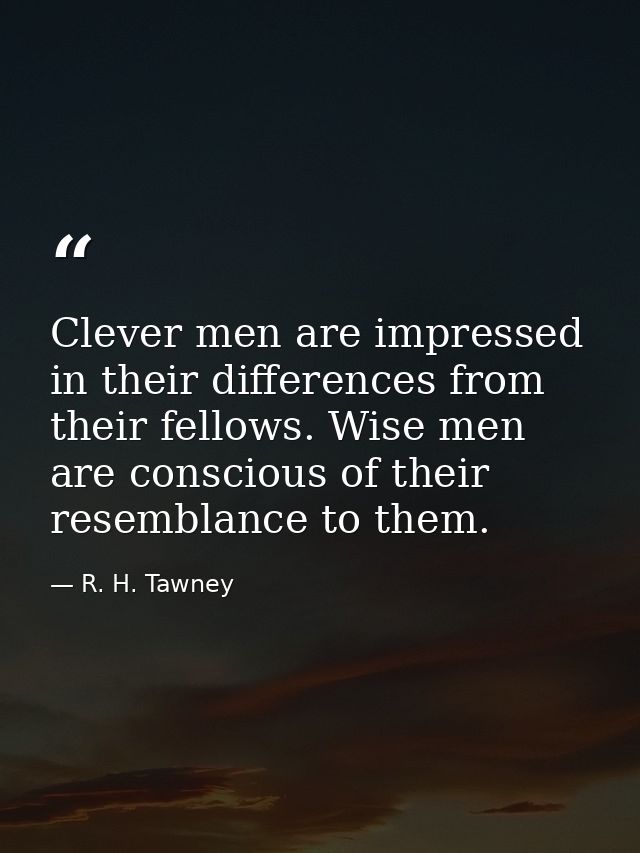 Clever men are impressed in their differences from their fellows. Wise men are conscious of their resemblance to them. — R. H. Tawney