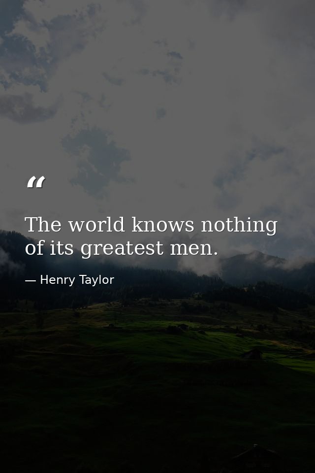 The world knows nothing of its greatest men. — Henry Taylor
