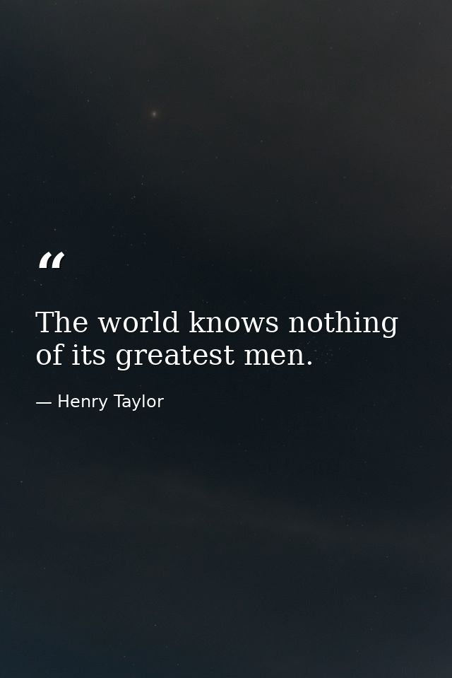 The world knows nothing of its greatest men. — Henry Taylor