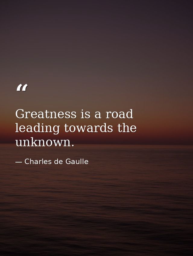 Greatness is a road leading towards the unknown. — Charles de Gaulle