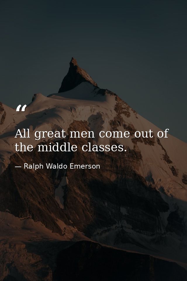 All great men come out of the middle classes. — Ralph Waldo Emerson