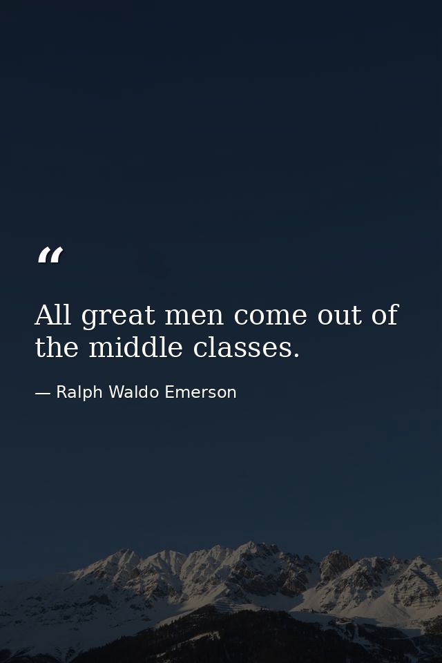 All great men come out of the middle classes. — Ralph Waldo Emerson