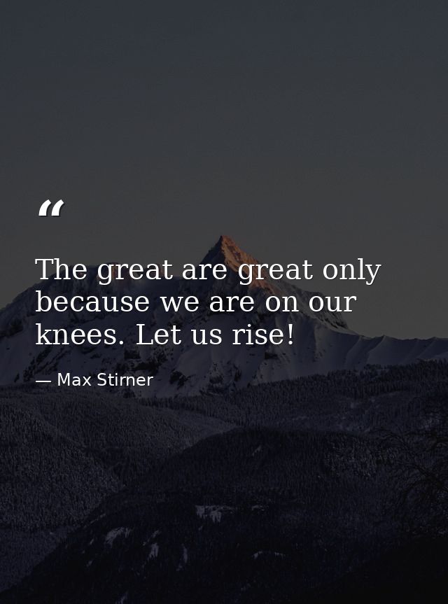 The great are great only because we are on our knees. Let us rise! — Max Stirner