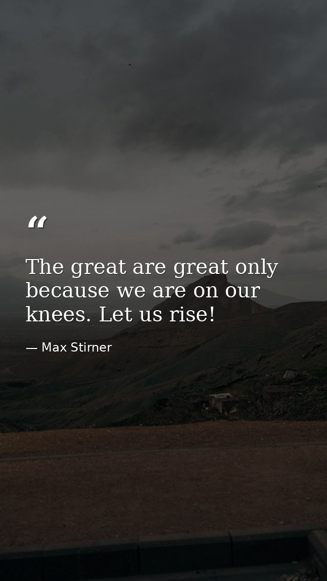 The great are great only because we are on our knees. Let us rise! — Max Stirner