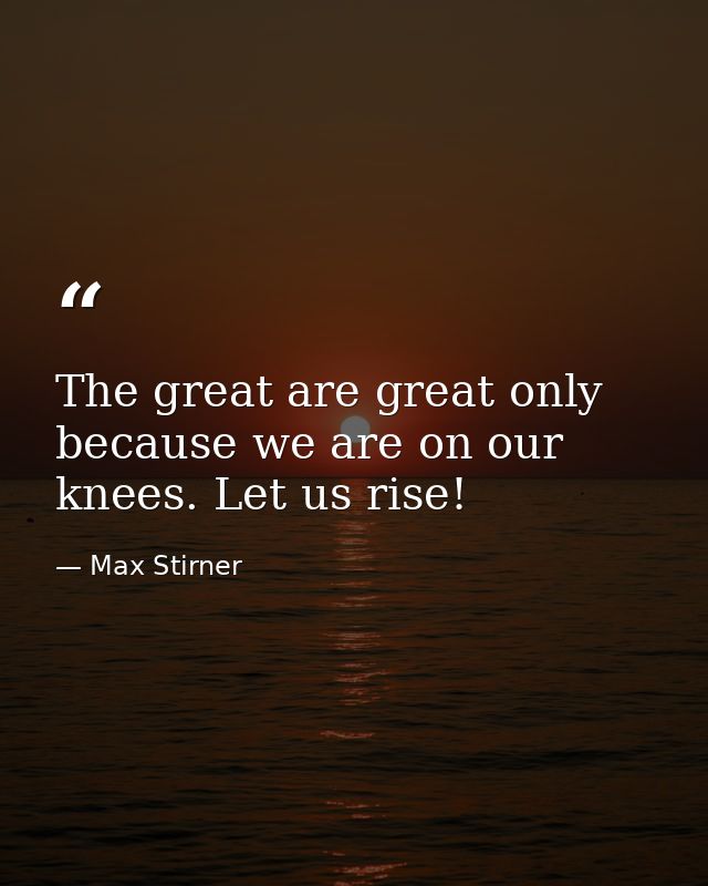 The great are great only because we are on our knees. Let us rise! — Max Stirner