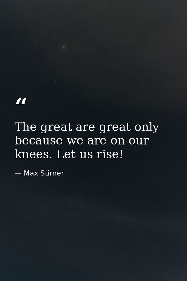 The great are great only because we are on our knees. Let us rise! — Max Stirner