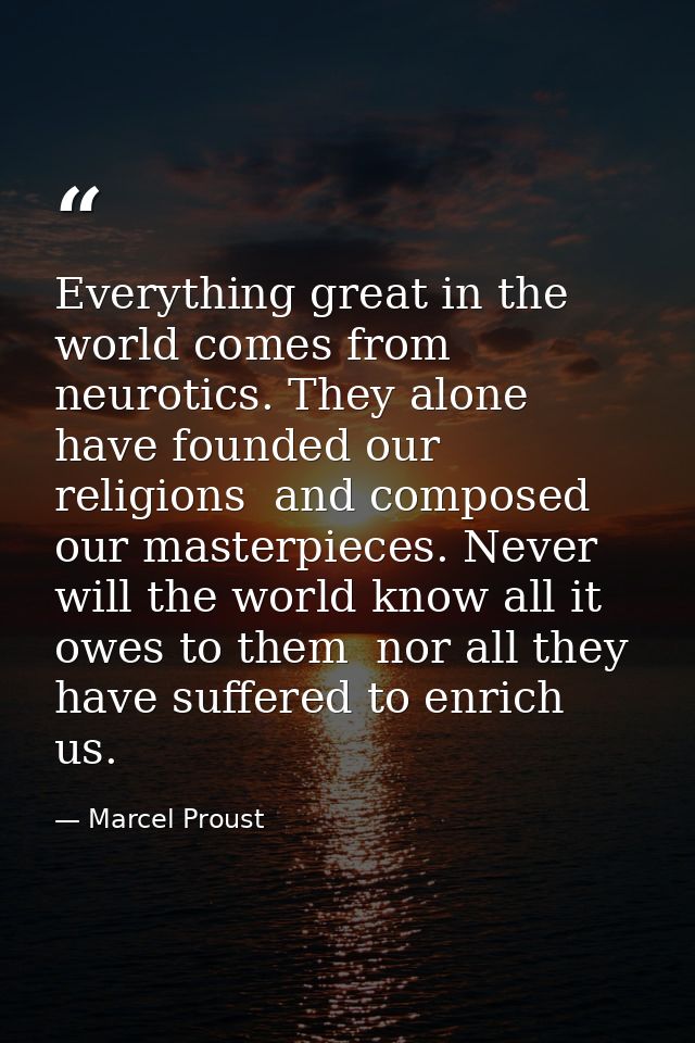Everything great in the world comes from neurotics. They alone have founded our religions  and composed our masterpieces — Marcel Proust