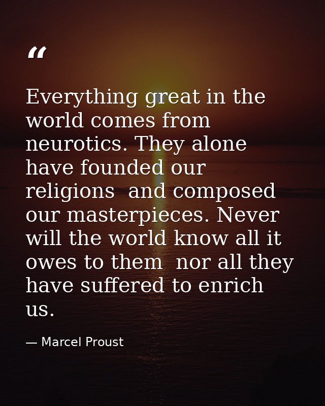 Everything great in the world comes from neurotics. They alone have founded our religions  and composed our masterpieces — Marcel Proust