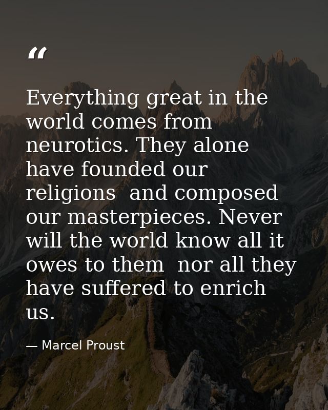 Everything great in the world comes from neurotics. They alone have founded our religions  and composed our masterpieces — Marcel Proust