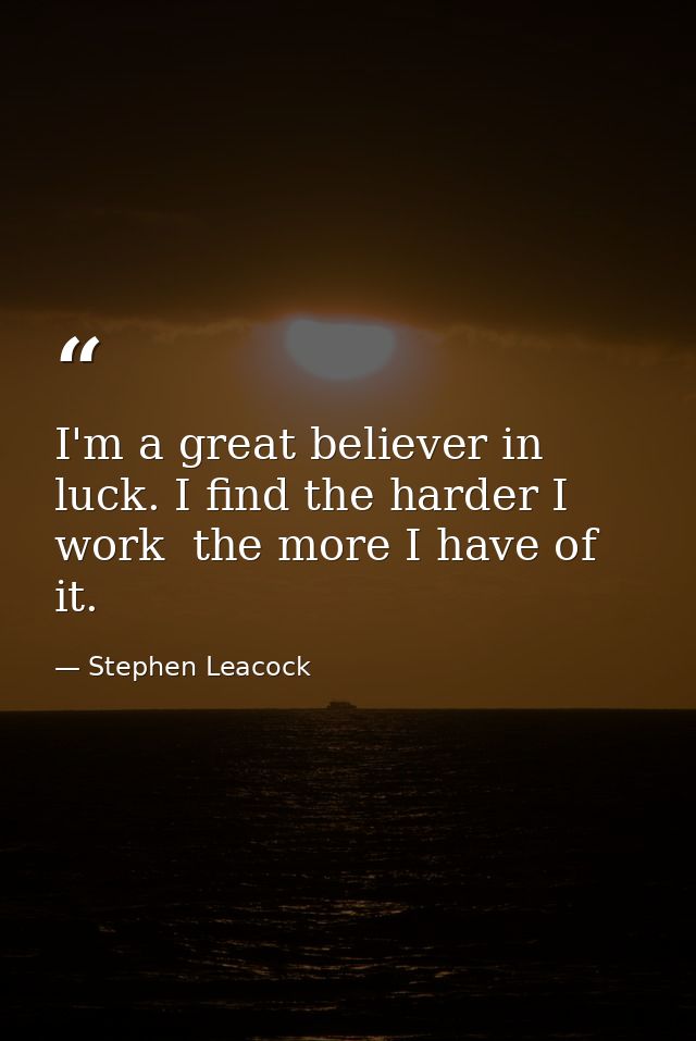 I'm a great believer in luck. I find the harder I work  the more I have of it. — Stephen Leacock