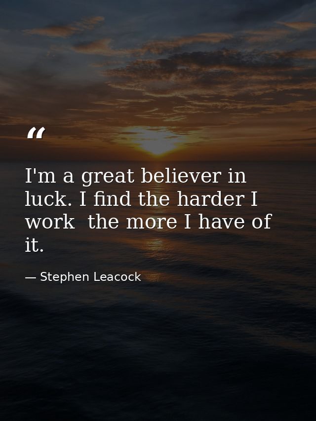 I'm a great believer in luck. I find the harder I work  the more I have of it. — Stephen Leacock