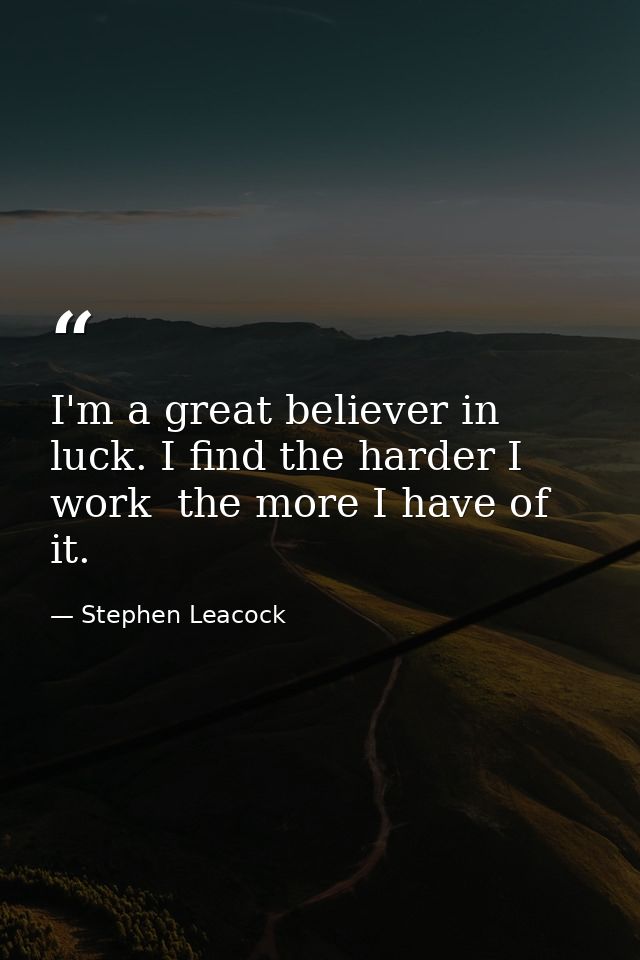 I'm a great believer in luck. I find the harder I work  the more I have of it. — Stephen Leacock