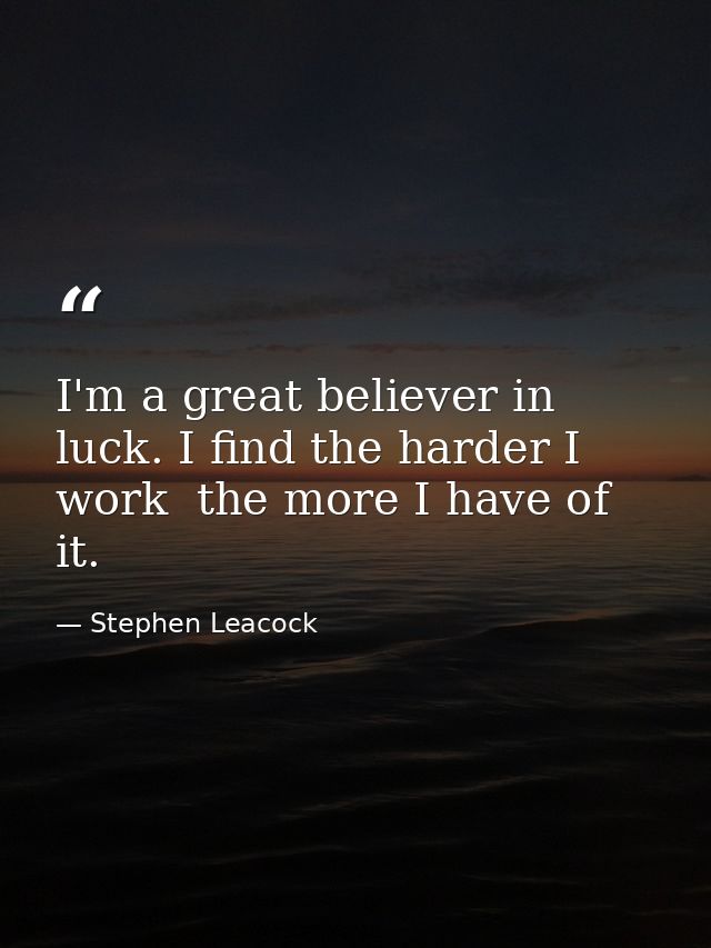 I'm a great believer in luck. I find the harder I work  the more I have of it. — Stephen Leacock