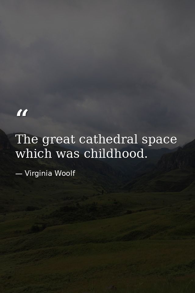 The great cathedral space which was childhood. — Virginia Woolf