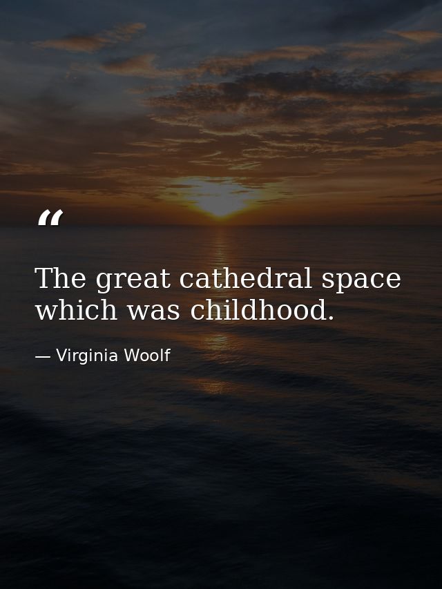 The great cathedral space which was childhood. — Virginia Woolf