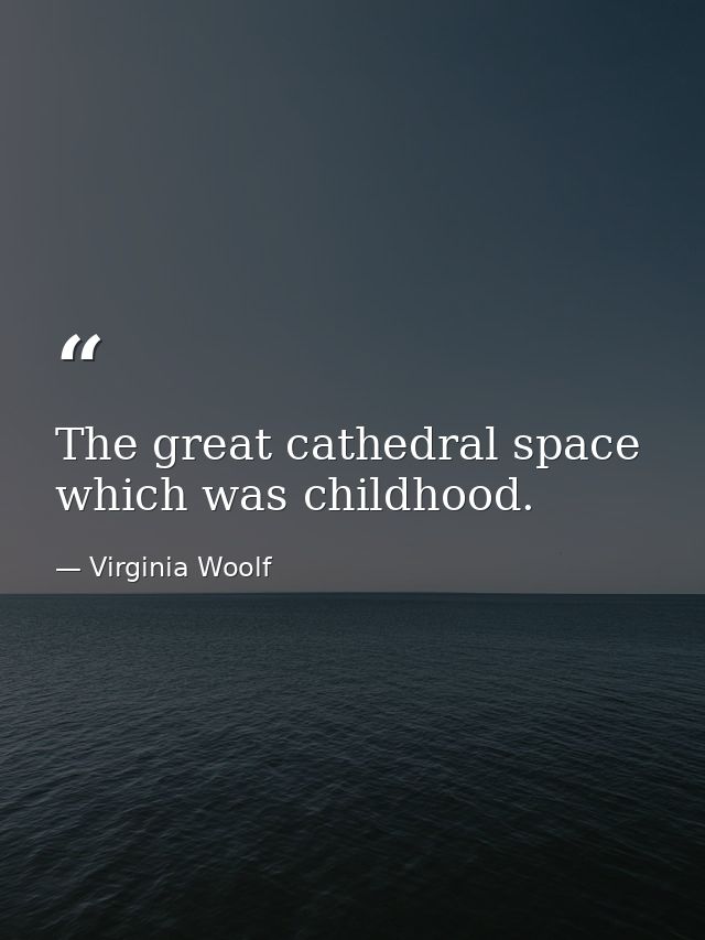 The great cathedral space which was childhood. — Virginia Woolf