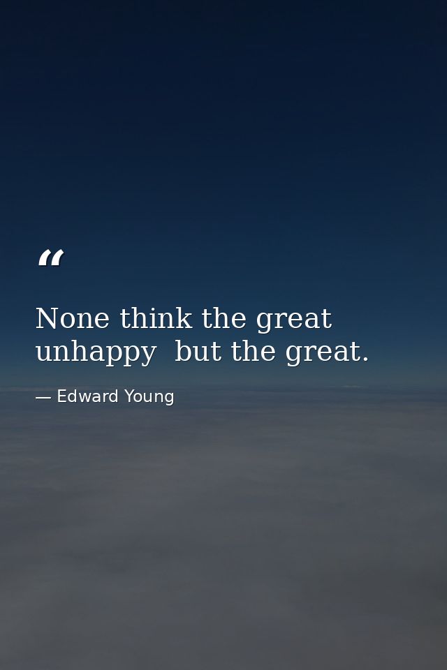 None think the great unhappy  but the great. — Edward Young