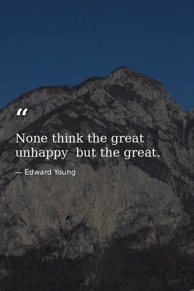 None think the great unhappy  but the great. — Edward Young