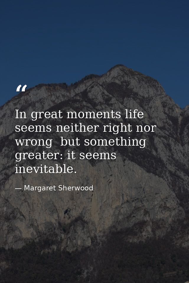 In great moments life seems neither right nor wrong  but something greater: it seems inevitable. — Margaret Sherwood
