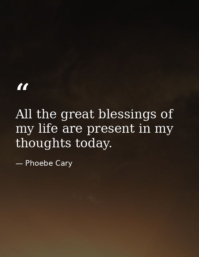 All the great blessings of my life are present in my thoughts today. — Phoebe Cary