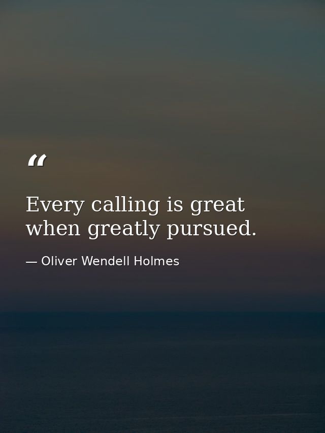 Every calling is great when greatly pursued. — Oliver Wendell Holmes