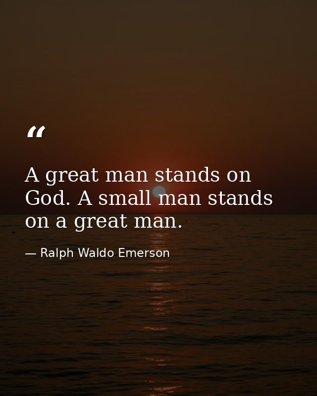 A great man stands on God. A small man stands on a great man. — Ralph Waldo Emerson