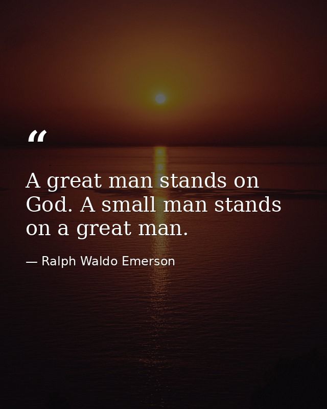 A great man stands on God. A small man stands on a great man. — Ralph Waldo Emerson