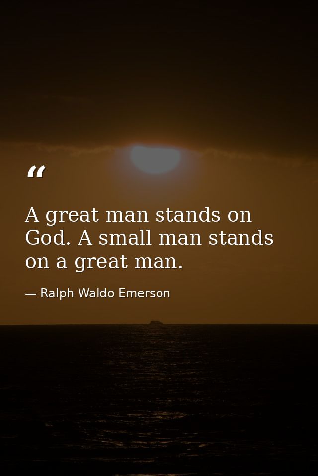 A great man stands on God. A small man stands on a great man. — Ralph Waldo Emerson
