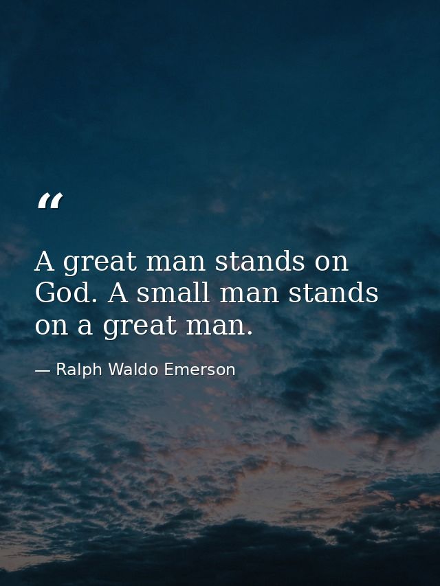 A great man stands on God. A small man stands on a great man. — Ralph Waldo Emerson