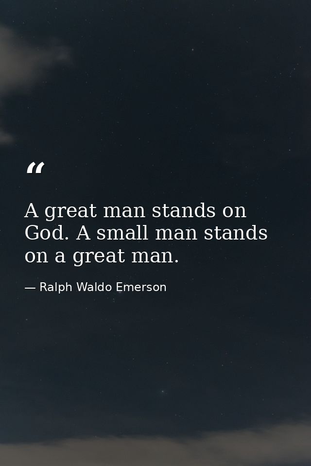 A great man stands on God. A small man stands on a great man. — Ralph Waldo Emerson