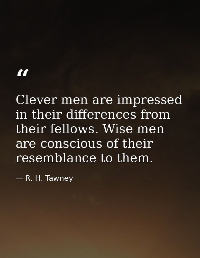 Clever men are impressed in their differences from their fellows. Wise men are conscious of their resemblance to them. — R. H. Tawney
