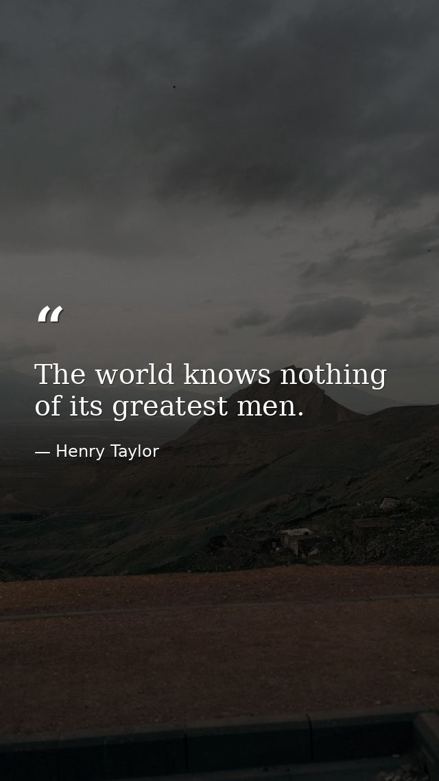 The world knows nothing of its greatest men. — Henry Taylor
