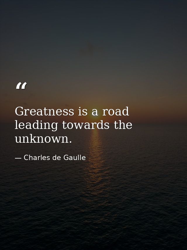 Greatness is a road leading towards the unknown. — Charles de Gaulle
