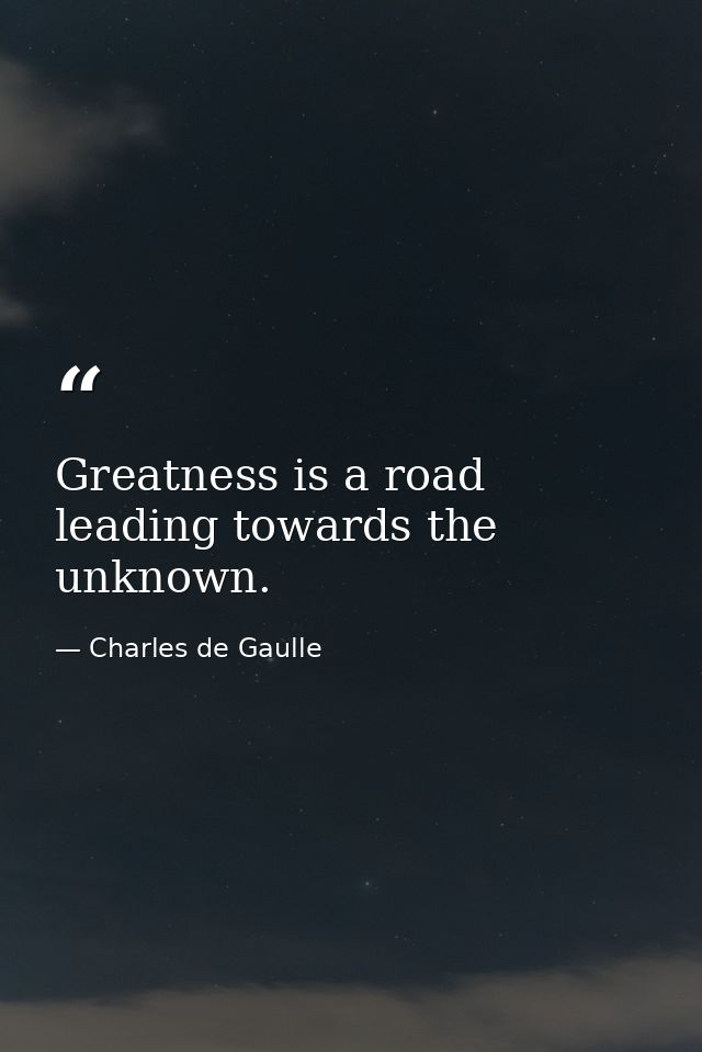 Greatness is a road leading towards the unknown. — Charles de Gaulle