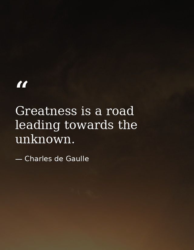 Greatness is a road leading towards the unknown. — Charles de Gaulle