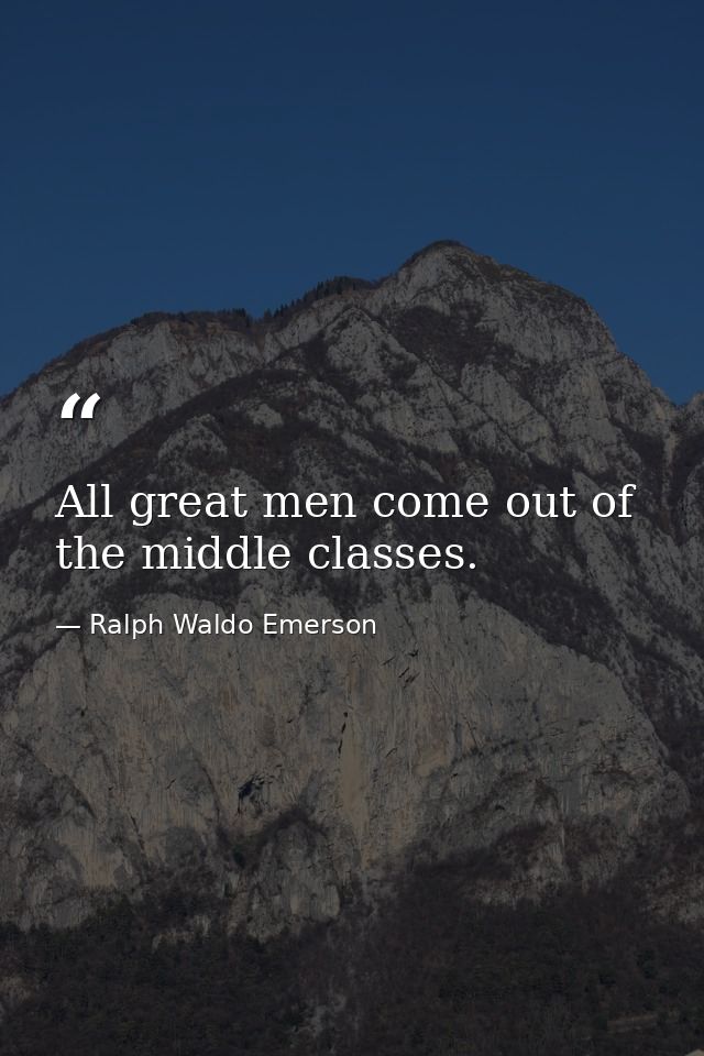 All great men come out of the middle classes. — Ralph Waldo Emerson