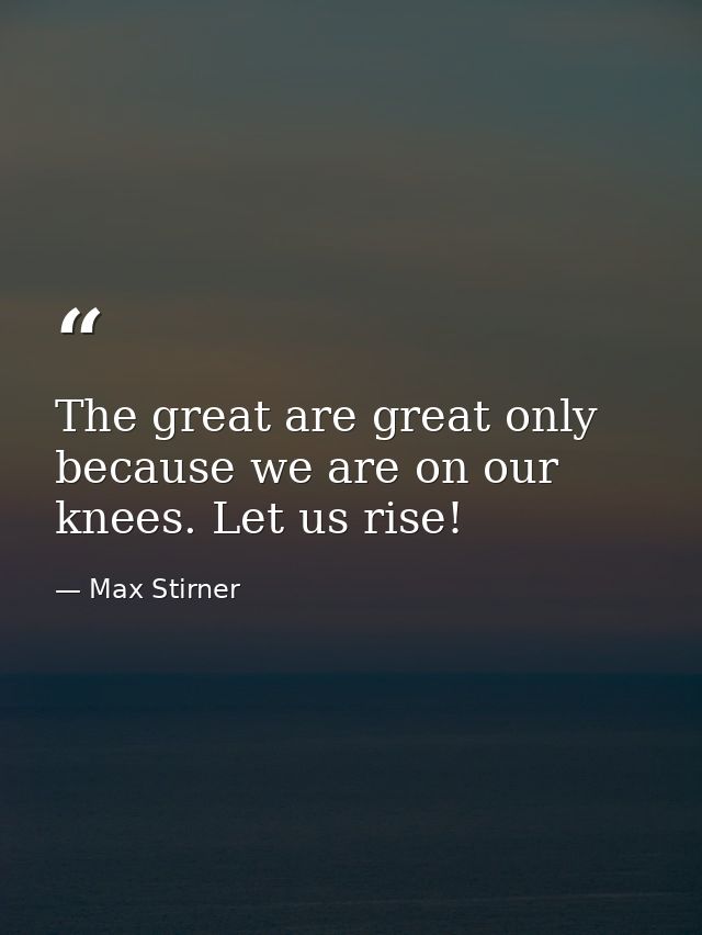 The great are great only because we are on our knees. Let us rise! — Max Stirner
