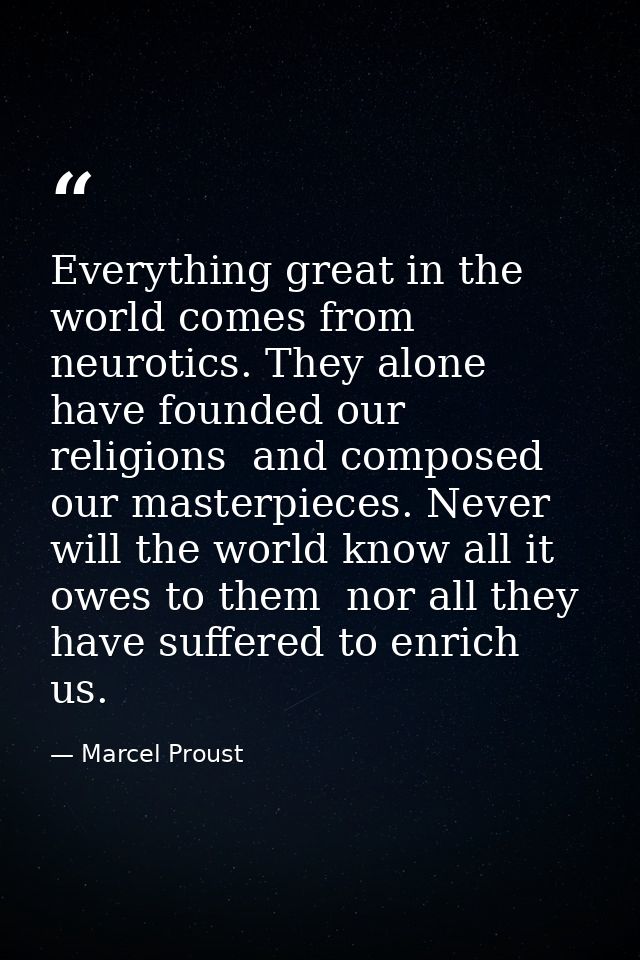 Everything great in the world comes from neurotics. They alone have founded our religions  and composed our masterpieces — Marcel Proust
