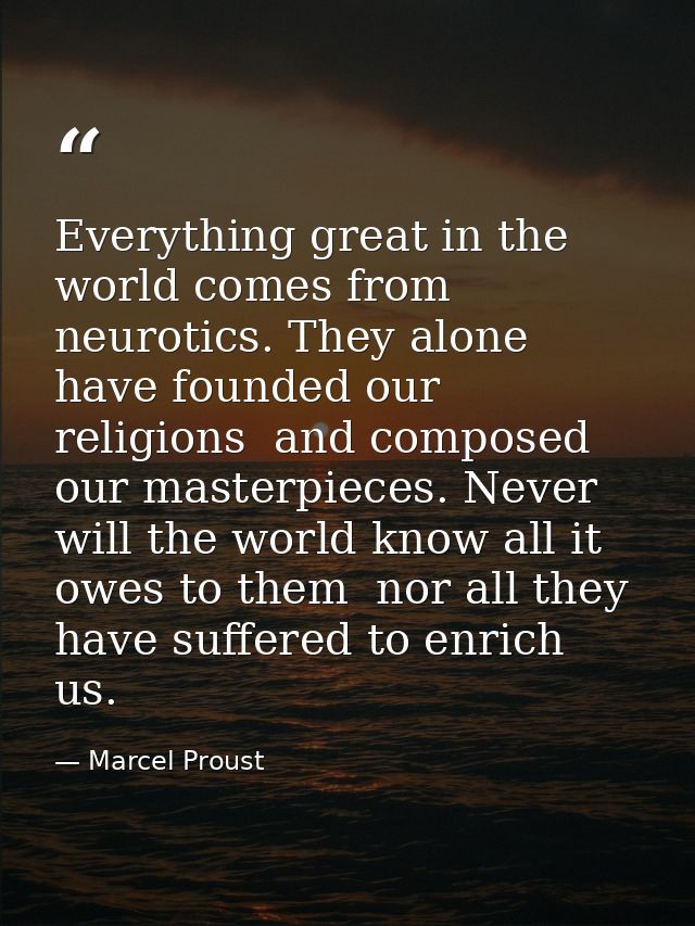 Everything great in the world comes from neurotics. They alone have founded our religions  and composed our masterpieces — Marcel Proust