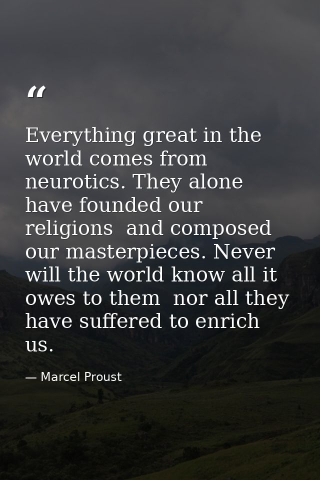 Everything great in the world comes from neurotics. They alone have founded our religions  and composed our masterpieces — Marcel Proust