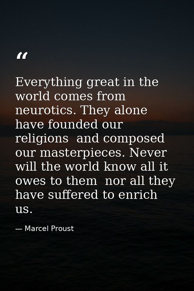 Everything great in the world comes from neurotics. They alone have founded our religions  and composed our masterpieces — Marcel Proust