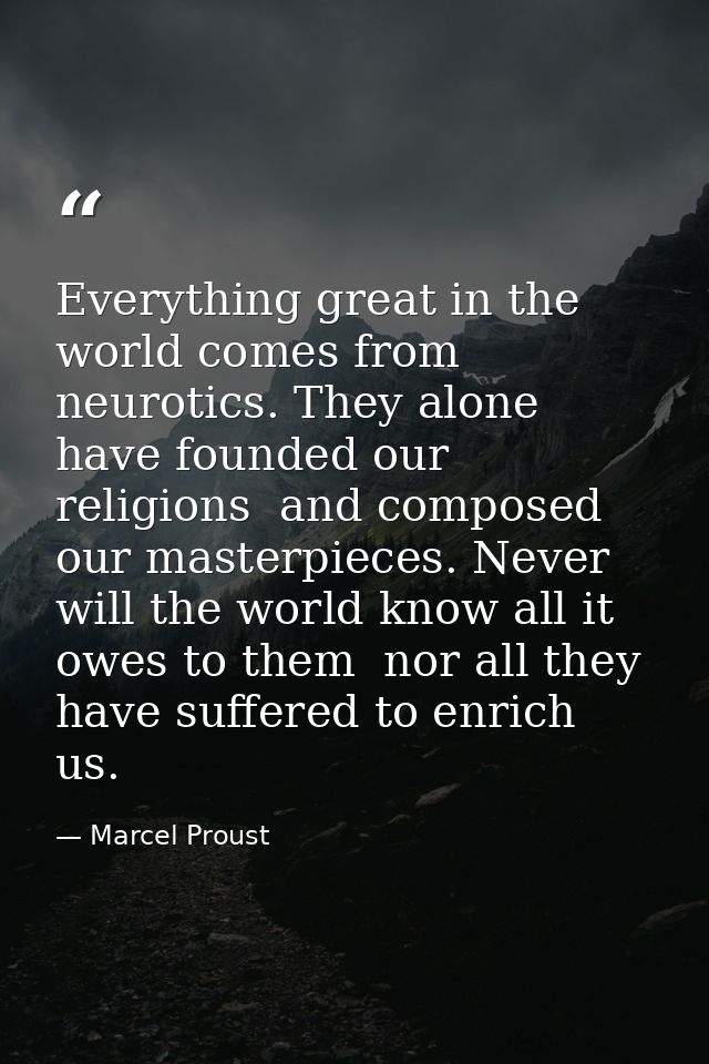 Everything great in the world comes from neurotics. They alone have founded our religions  and composed our masterpieces — Marcel Proust
