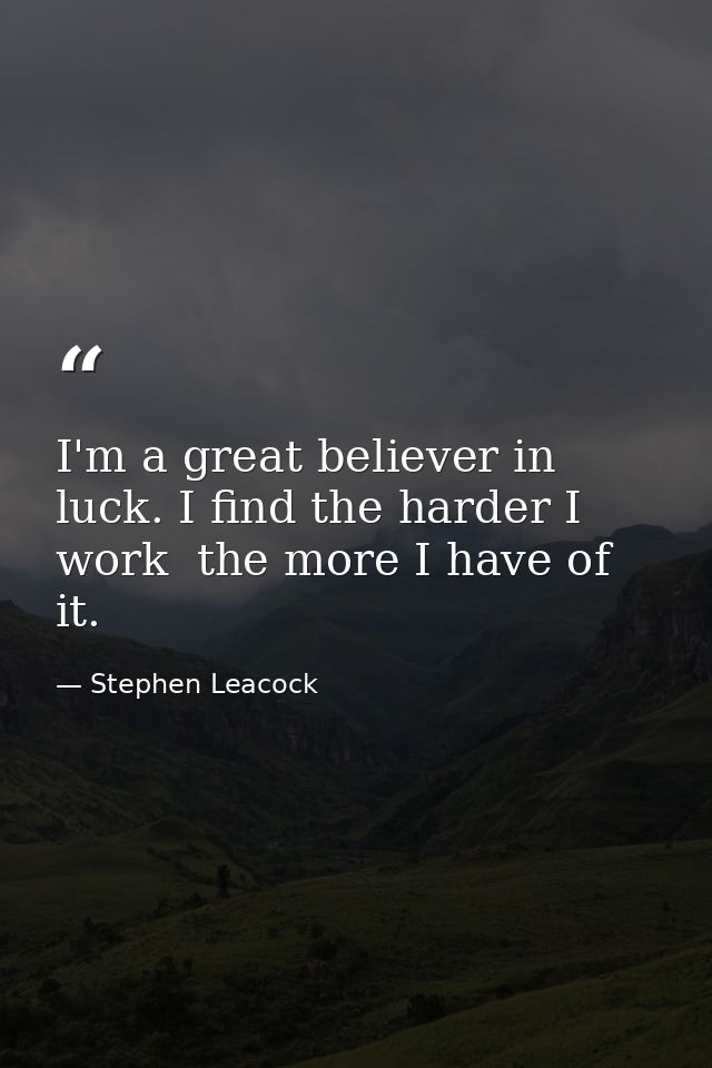 I'm a great believer in luck. I find the harder I work  the more I have of it. — Stephen Leacock