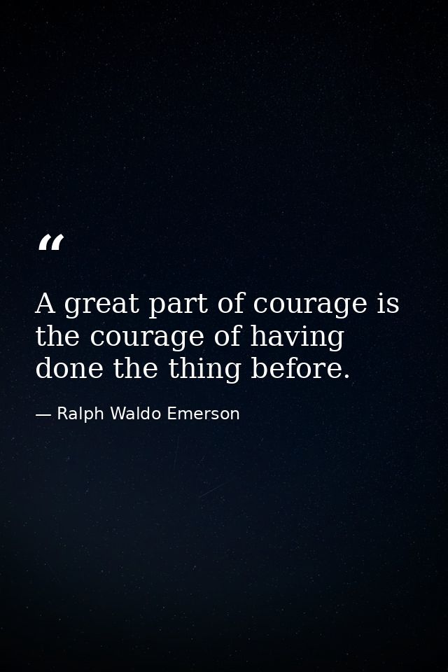 A great part of courage is the courage of having done the thing before. — Ralph Waldo Emerson