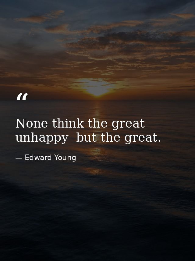 None think the great unhappy  but the great. — Edward Young