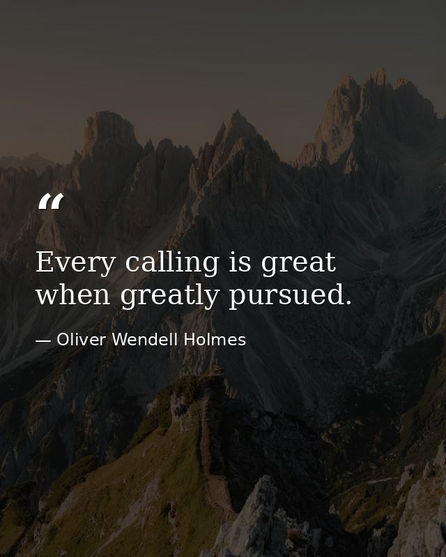 Every calling is great when greatly pursued. — Oliver Wendell Holmes