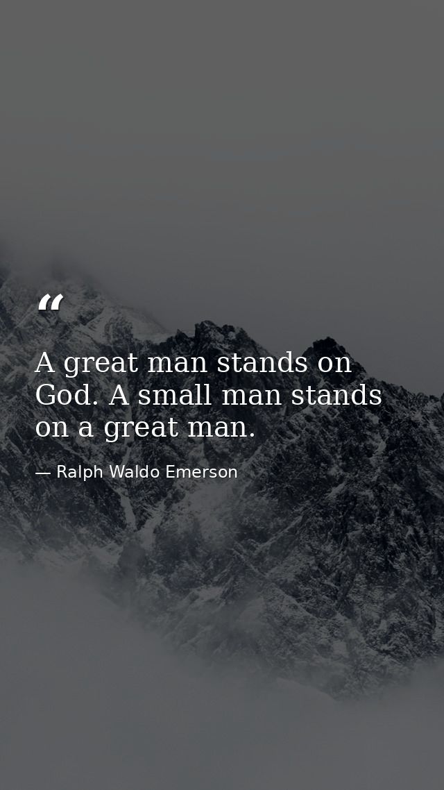 A great man stands on God. A small man stands on a great man. — Ralph Waldo Emerson